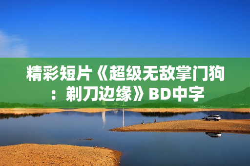 精彩短片《超级无敌掌门狗：剃刀边缘》BD中字