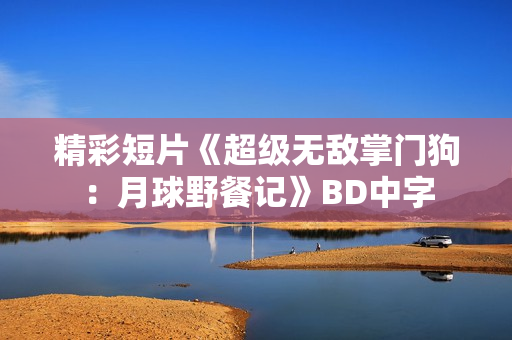 精彩短片《超级无敌掌门狗：月球野餐记》BD中字