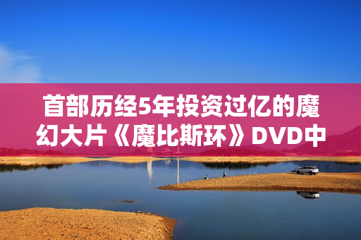 首部历经5年投资过亿的魔幻大片《魔比斯环》DVD中字
