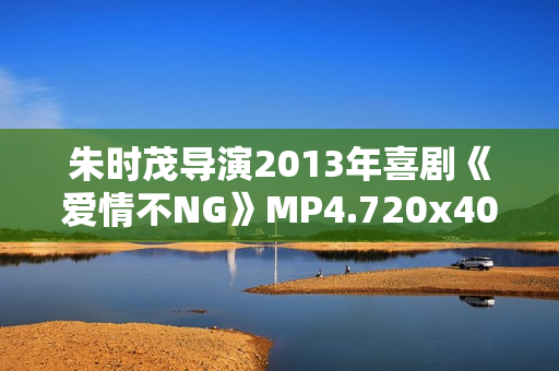 朱时茂导演2013年喜剧《爱情不NG》MP4.720x404.国语