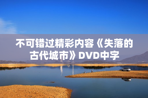 不可错过精彩内容《失落的古代城市》DVD中字