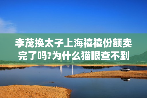 李茂换太子上海禧禧份额卖完了吗?为什么猫眼查不到出品方？(李茂换太子剧组)