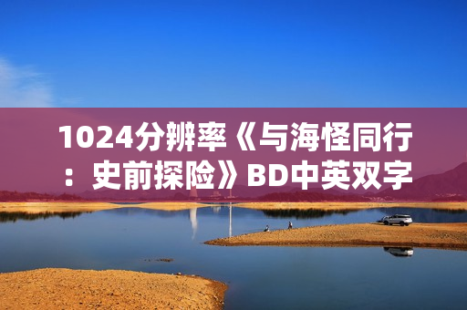 1024分辨率《与海怪同行：史前探险》BD中英双字
