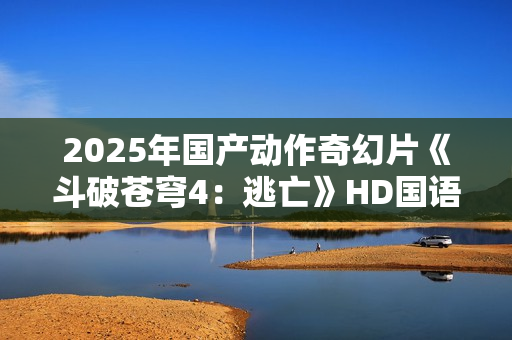 2025年国产动作奇幻片《斗破苍穹4：逃亡》HD国语中字