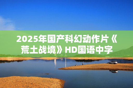2025年国产科幻动作片《荒土战境》HD国语中字