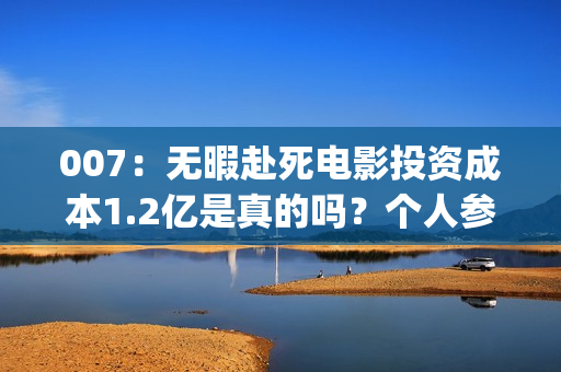 007：无暇赴死电影投资成本1.2亿是真的吗？个人参与多少票房能回本？(007无暇赴死电影免费完整在线)