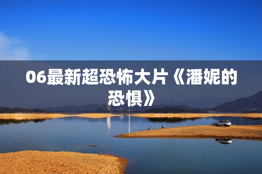 06最新超恐怖大片《潘妮的恐惧》