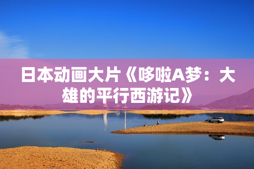 日本动画大片《哆啦A梦：大雄的平行西游记》