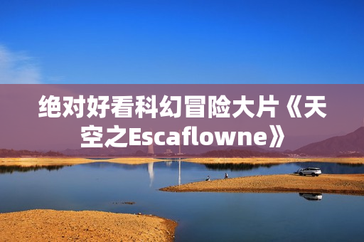 绝对好看科幻冒险大片《天空之Escaflowne》