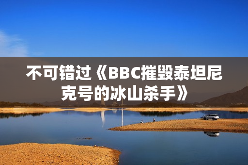 不可错过《BBC摧毁泰坦尼克号的冰山杀手》