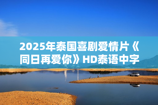 2025年泰国喜剧爱情片《同日再爱你》HD泰语中字