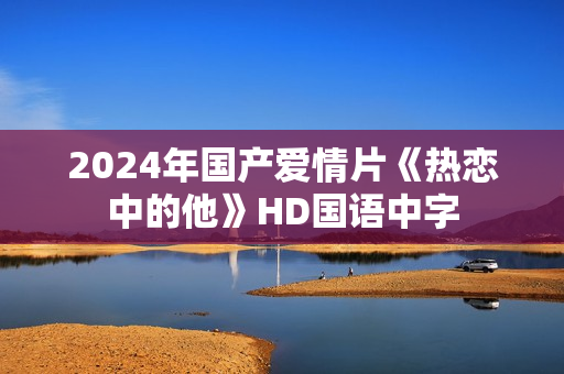 2024年国产爱情片《热恋中的他》HD国语中字