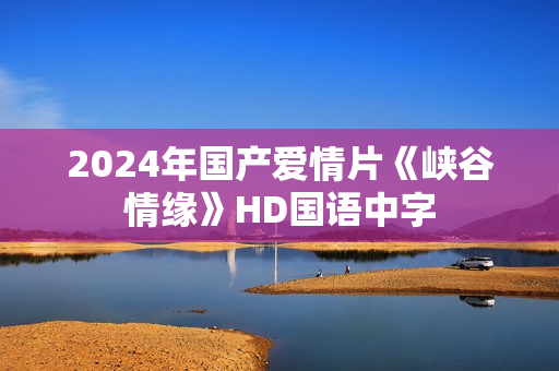 2024年国产爱情片《峡谷情缘》HD国语中字