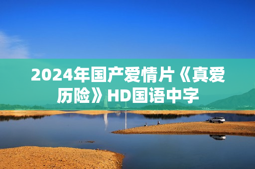 2024年国产爱情片《真爱历险》HD国语中字