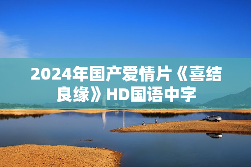 2024年国产爱情片《喜结良缘》HD国语中字