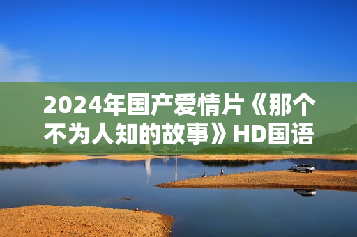 2024年国产爱情片《那个不为人知的故事》HD国语中字
