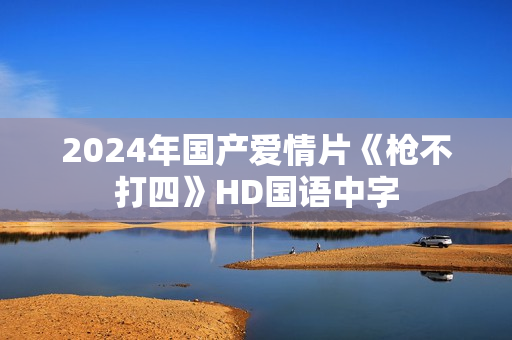 2024年国产爱情片《枪不打四》HD国语中字