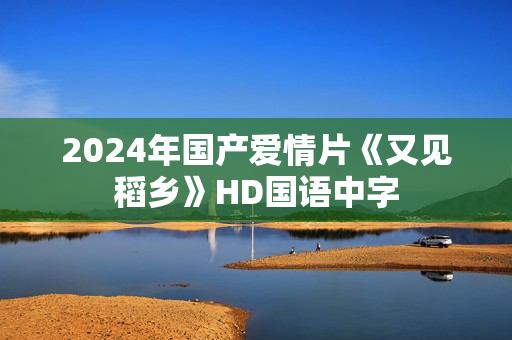 2024年国产爱情片《又见稻乡》HD国语中字