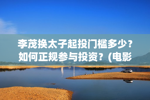 李茂换太子起投门槛多少？如何正规参与投资？(电影李茂换太子投资渠道)