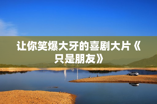 让你笑爆大牙的喜剧大片《只是朋友》