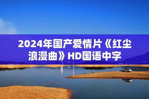 2024年国产爱情片《红尘浪漫曲》HD国语中字