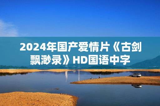 2024年国产爱情片《古剑飘渺录》HD国语中字