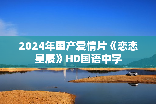 2024年国产爱情片《恋恋星辰》HD国语中字