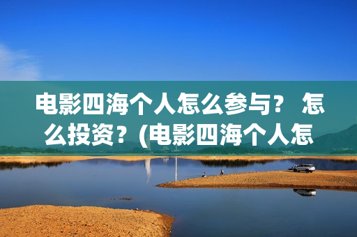 电影四海个人怎么参与？ 怎么投资？(电影四海个人怎么拍的)