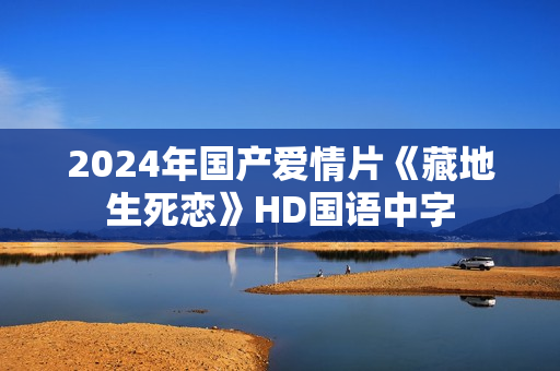 2024年国产爱情片《藏地生死恋》HD国语中字