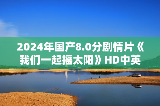 2024年国产8.0分剧情片《我们一起摇太阳》HD中英双字