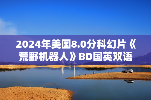 2024年美国8.0分科幻片《荒野机器人》BD国英双语中英双字