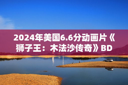 2024年美国6.6分动画片《狮子王：木法沙传奇》BD四语中字