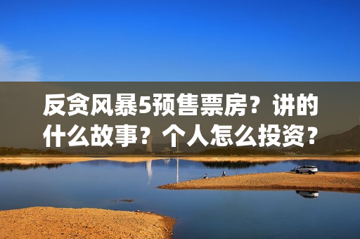 反贪风暴5预售票房？讲的什么故事？个人怎么投资？(反贪风暴5 预告)