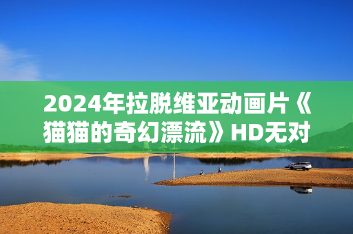 2024年拉脱维亚动画片《猫猫的奇幻漂流》HD无对白