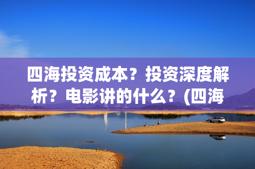 四海投资成本？投资深度解析？电影讲的什么？(四海值得投资吗)