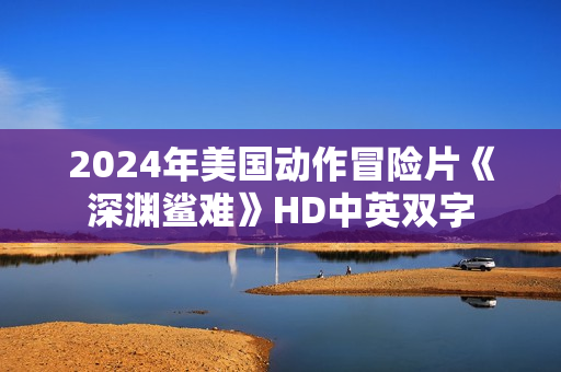 2024年美国动作冒险片《深渊鲨难》HD中英双字