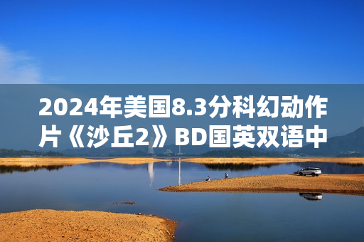 2024年美国8.3分科幻动作片《沙丘2》BD国英双语中英双字