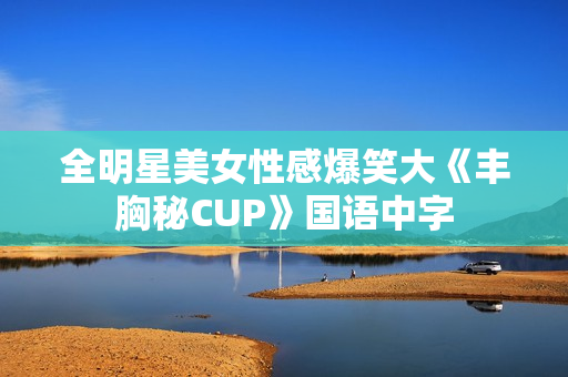 全明星美女性感爆笑大《丰胸秘CUP》国语中字