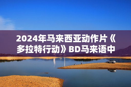 2024年马来西亚动作片《多拉特行动》BD马来语中字