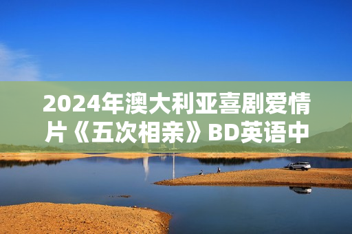 2024年澳大利亚喜剧爱情片《五次相亲》BD英语中字