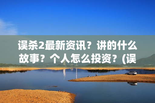 误杀2最新资讯？讲的什么故事？个人怎么投资？(误杀2最新消息)