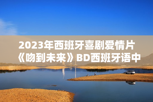 2023年西班牙喜剧爱情片《吻到未来》BD西班牙语中字