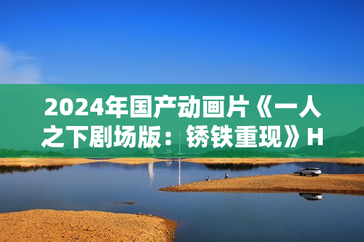 2024年国产动画片《一人之下剧场版：锈铁重现》HD国日双语中字