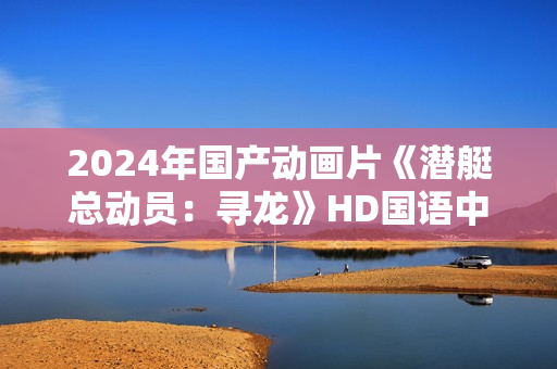 2024年国产动画片《潜艇总动员：寻龙》HD国语中字