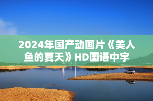 2024年国产动画片《美人鱼的夏天》HD国语中字