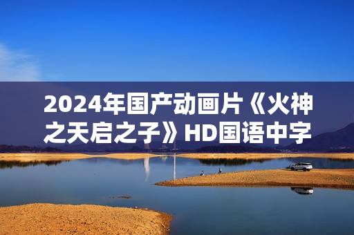 2024年国产动画片《火神之天启之子》HD国语中字