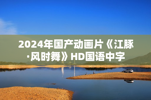 2024年国产动画片《江豚·风时舞》HD国语中字