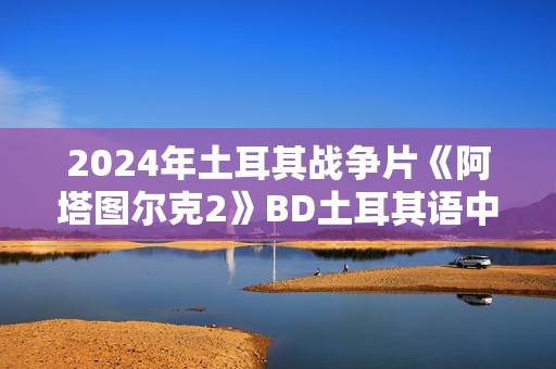 2024年土耳其战争片《阿塔图尔克2》BD土耳其语中字