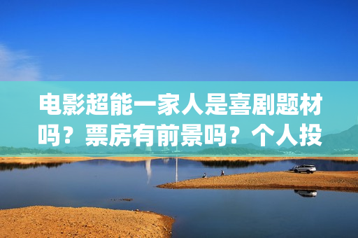 电影超能一家人是喜剧题材吗？票房有前景吗？个人投资会有高收益吗？(电影超能一家人演员表)