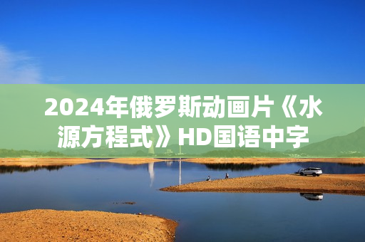 2024年俄罗斯动画片《水源方程式》HD国语中字